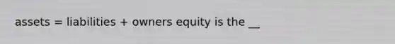 assets = liabilities + owners equity is the __