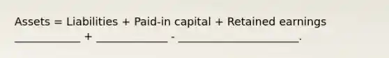 Assets = Liabilities + Paid-in capital + Retained earnings ____________ + _____________ - ______________________.