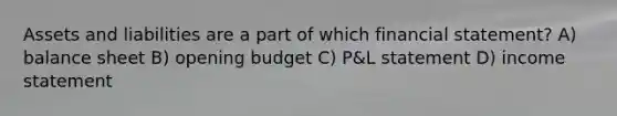 Assets and liabilities are a part of which financial statement? A) balance sheet B) opening budget C) P&L statement D) income statement