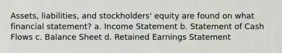 Assets, liabilities, and stockholders' equity are found on what financial statement? a. Income Statement b. Statement of Cash Flows c. Balance Sheet d. Retained Earnings Statement