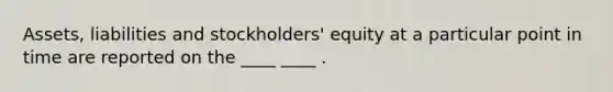 Assets, liabilities and stockholders' equity at a particular point in time are reported on the ____ ____ .