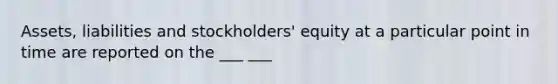 Assets, liabilities and stockholders' equity at a particular point in time are reported on the ___ ___