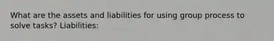 What are the assets and liabilities for using group process to solve tasks? Liabilities: