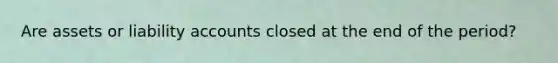 Are assets or liability accounts closed at the end of the period?