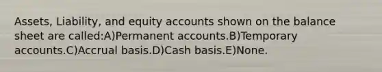 Assets, Liability, and equity accounts shown on the balance sheet are called:A)Permanent accounts.B)Temporary accounts.C)Accrual basis.D)Cash basis.E)None.