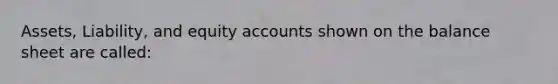 Assets, Liability, and equity accounts shown on the balance sheet are called: