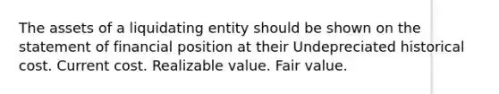 The assets of a liquidating entity should be shown on the statement of financial position at their Undepreciated historical cost. Current cost. Realizable value. Fair value.