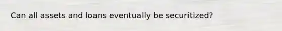 Can all assets and loans eventually be securitized?