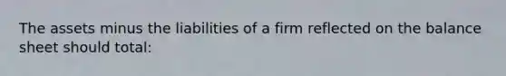 The assets minus the liabilities of a firm reflected on the balance sheet should total: