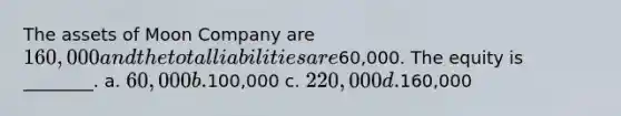 The assets of Moon Company are 160,000 and the total liabilities are60,000. The equity is ________. a. 60,000 b.100,000 c. 220,000 d.160,000