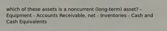 which of these assets is a noncurrent (long-term) asset? - Equipment - Accounts Receivable, net - Inventories - Cash and Cash Equivalents