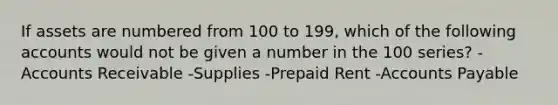 If assets are numbered from 100 to 199, which of the following accounts would not be given a number in the 100 series? -Accounts Receivable -Supplies -Prepaid Rent -Accounts Payable