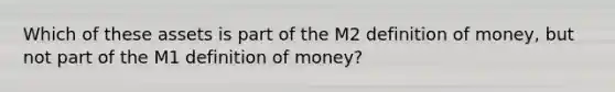 Which of these assets is part of the M2 definition of money, but not part of the M1 definition of money?