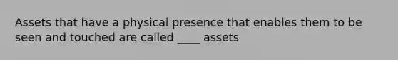 Assets that have a physical presence that enables them to be seen and touched are called ____ assets