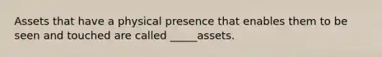 Assets that have a physical presence that enables them to be seen and touched are called _____assets.