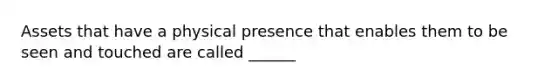 Assets that have a physical presence that enables them to be seen and touched are called ______