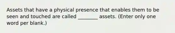 Assets that have a physical presence that enables them to be seen and touched are called ________ assets. (Enter only one word per blank.)