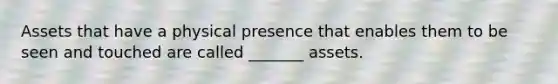 Assets that have a physical presence that enables them to be seen and touched are called _______ assets.