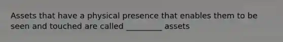 Assets that have a physical presence that enables them to be seen and touched are called _________ assets