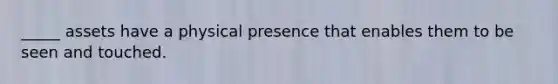 _____ assets have a physical presence that enables them to be seen and touched.