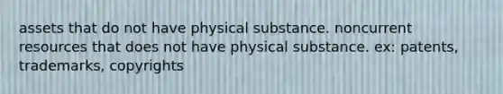 assets that do not have physical substance. noncurrent resources that does not have physical substance. ex: patents, trademarks, copyrights