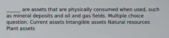 ______ are assets that are physically consumed when used, such as mineral deposits and oil and gas fields. Multiple choice question. Current assets Intangible assets Natural resources Plant assets