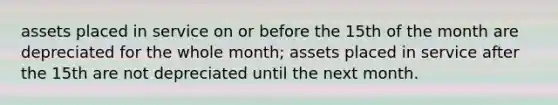 assets placed in service on or before the 15th of the month are depreciated for the whole month; assets placed in service after the 15th are not depreciated until the next month.