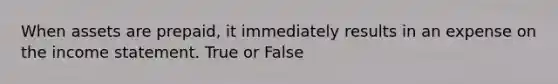 When assets are prepaid, it immediately results in an expense on the income statement. True or False