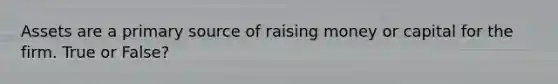 Assets are a primary source of raising money or capital for the firm. True or False?