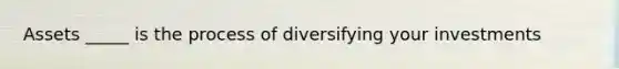 Assets _____ is the process of diversifying your investments