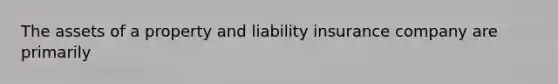 The assets of a property and liability insurance company are primarily