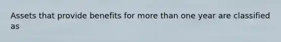 Assets that provide benefits for more than one year are classified as