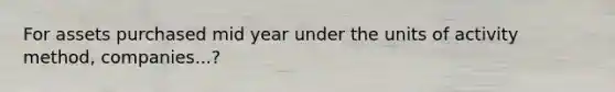 For assets purchased mid year under the units of activity method, companies...?