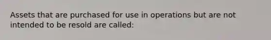 Assets that are purchased for use in operations but are not intended to be resold are called: