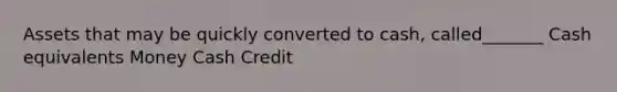 Assets that may be quickly converted to cash, called_______ Cash equivalents Money Cash Credit