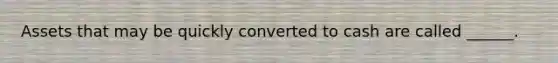 Assets that may be quickly converted to cash are called ______.