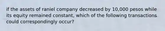 if the assets of raniel company decreased by 10,000 pesos while its equity remained constant, which of the following transactions could correspondingly occur?