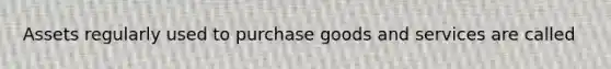Assets regularly used to purchase goods and services are called