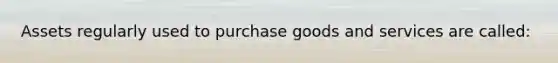 Assets regularly used to purchase goods and services are called: