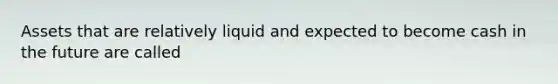 Assets that are relatively liquid and expected to become cash in the future are called