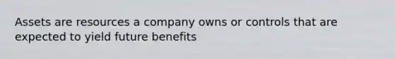 Assets are resources a company owns or controls that are expected to yield future benefits