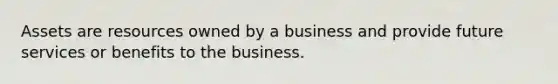 Assets are resources owned by a business and provide future services or benefits to the business.