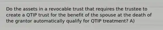 Do the assets in a revocable trust that requires the trustee to create a QTIP trust for the benefit of the spouse at the death of the grantor automatically qualify for QTIP treatment? A)