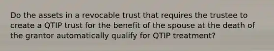 Do the assets in a revocable trust that requires the trustee to create a QTIP trust for the benefit of the spouse at the death of the grantor automatically qualify for QTIP treatment?