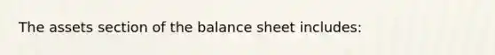 The assets section of the balance sheet includes: