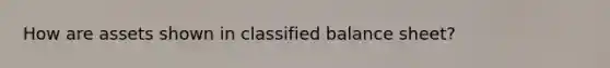 How are assets shown in classified balance sheet?