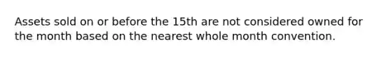 Assets sold on or before the 15th are not considered owned for the month based on the nearest whole month convention.