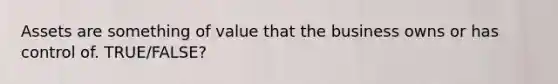 Assets are something of value that the business owns or has control of. TRUE/FALSE?
