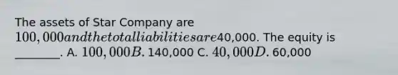 The assets of Star Company are​ 100,000 and the total liabilities are​40,000. The equity is​ ________. A. ​100,000 B. ​140,000 C. ​40,000 D. ​60,000