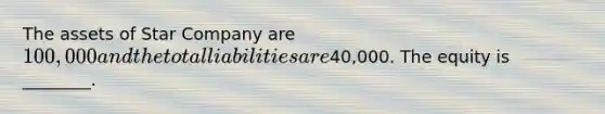 The assets of Star Company are​ 100,000 and the total liabilities are​40,000. The equity is​ ________.